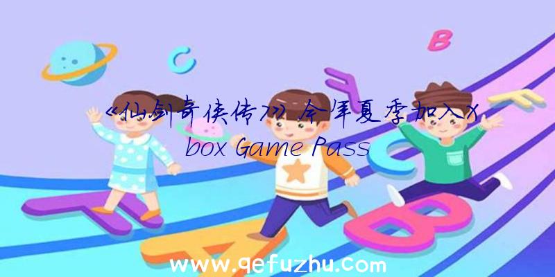 《仙剑奇侠传7》今年夏季加入Xbox